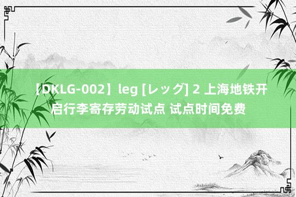 【DKLG-002】leg [レッグ] 2 上海地铁开启行李寄存劳动试点 试点时间免费