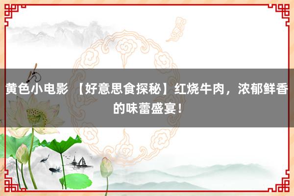 黄色小电影 【好意思食探秘】红烧牛肉，浓郁鲜香的味蕾盛宴！