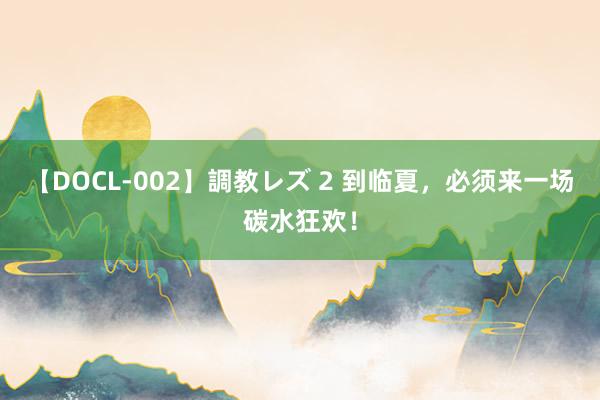 【DOCL-002】調教レズ 2 到临夏，必须来一场碳水狂欢！