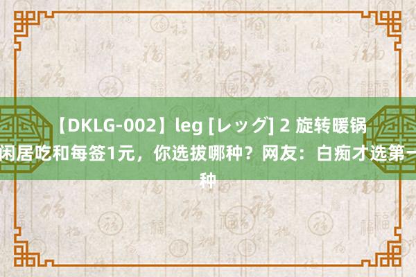 【DKLG-002】leg [レッグ] 2 旋转暖锅20闲居吃和每签1元，你选拔哪种？网友：白痴才选第一种