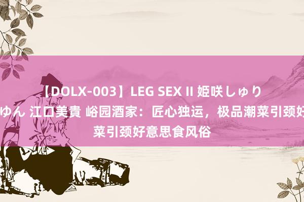 【DOLX-003】LEG SEX II 姫咲しゅり ゆりあ 眞雪ゆん 江口美貴 峪园酒家：匠心独运，极品潮菜引颈好意思食风俗