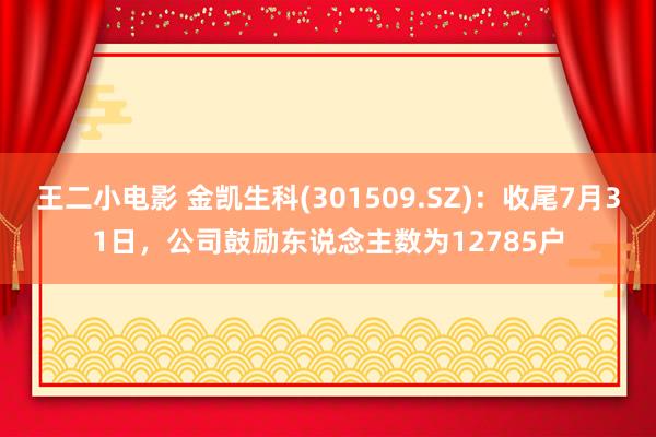 王二小电影 金凯生科(301509.SZ)：收尾7月31日，公司鼓励东说念主数为12785户