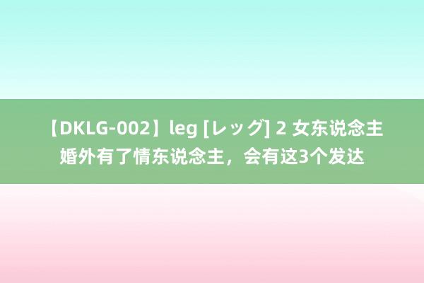 【DKLG-002】leg [レッグ] 2 女东说念主婚外有了情东说念主，会有这3个发达