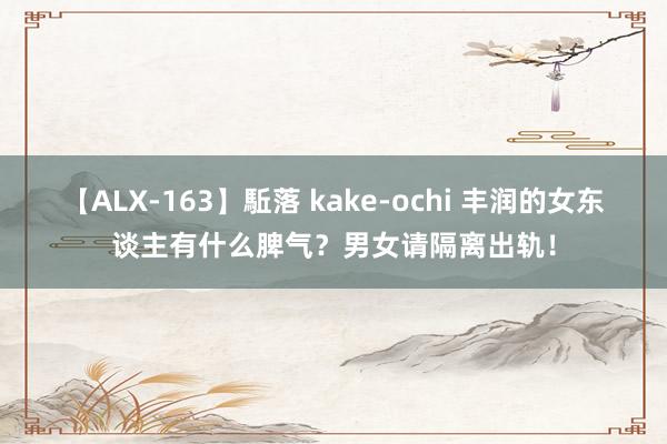 【ALX-163】駈落 kake-ochi 丰润的女东谈主有什么脾气？男女请隔离出轨！