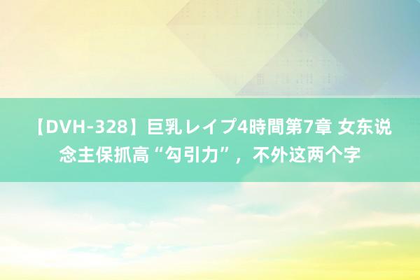 【DVH-328】巨乳レイプ4時間第7章 女东说念主保抓高“勾引力”，不外这两个字