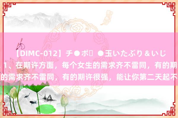 【DIMC-012】チ●ポ・●玉いたぶり＆いじめマッサージフルコース 1、在期许方面，每个女生的需求齐不雷同，有的期许很强，能让你第二天起不来