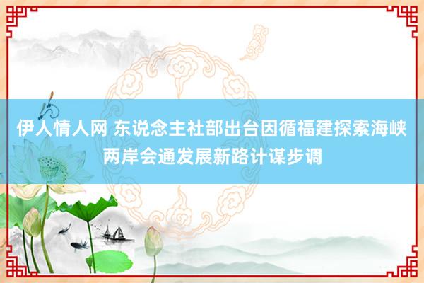 伊人情人网 东说念主社部出台因循福建探索海峡两岸会通发展新路计谋步调