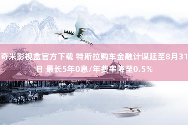 奇米影视盒官方下载 特斯拉购车金融计谋延至8月31日 最长5年0息/年费率降至0.5%