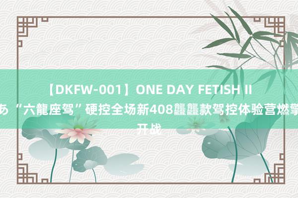 【DKFW-001】ONE DAY FETISH II ゆりあ “六龍座驾”硬控全场新408龘龘款驾控体验营燃擎开战