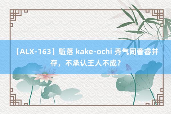 【ALX-163】駈落 kake-ochi 秀气同奢睿并存，不承认王人不成？