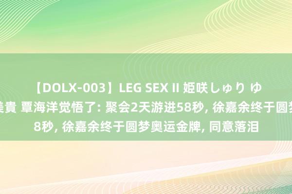 【DOLX-003】LEG SEX II 姫咲しゅり ゆりあ 眞雪ゆん 江口美貴 覃海洋觉悟了: 聚会2天游进58秒， 徐嘉余终于圆梦奥运金牌， 同意落泪