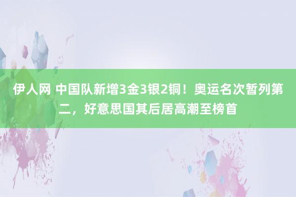 伊人网 中国队新增3金3银2铜！奥运名次暂列第二，好意思国其后居高潮至榜首