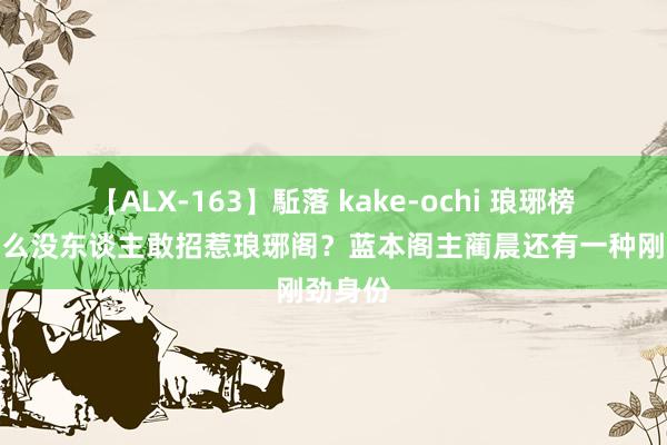 【ALX-163】駈落 kake-ochi 琅琊榜：为什么没东谈主敢招惹琅琊阁？蓝本阁主蔺晨还有一种刚劲身份