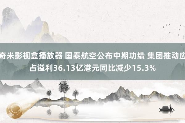 奇米影视盒播放器 国泰航空公布中期功绩 集团推动应占溢利36.13亿港元同比减少15.3%