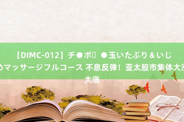 【DIMC-012】チ●ポ・●玉いたぶり＆いじめマッサージフルコース 不息反弹！亚太股市集体大涨