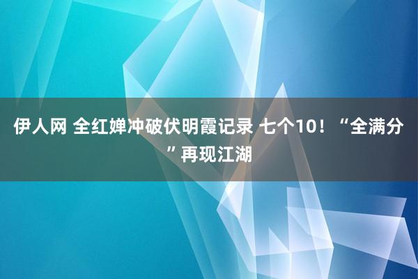 伊人网 全红婵冲破伏明霞记录 七个10！“全满分”再现江湖