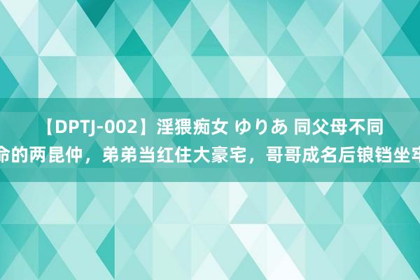 【DPTJ-002】淫猥痴女 ゆりあ 同父母不同命的两昆仲，弟弟当红住大豪宅，哥哥成名后锒铛坐牢