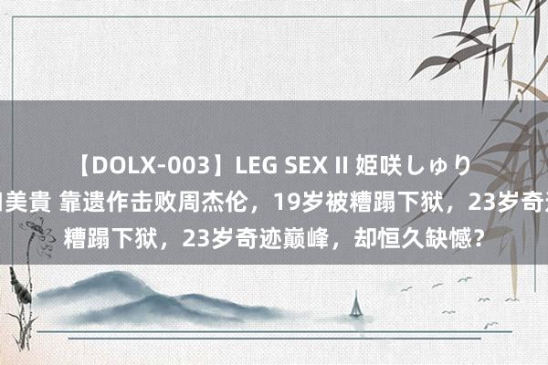 【DOLX-003】LEG SEX II 姫咲しゅり ゆりあ 眞雪ゆん 江口美貴 靠遗作击败周杰伦，19岁被糟蹋下狱，23岁奇迹巅峰，却恒久缺憾？