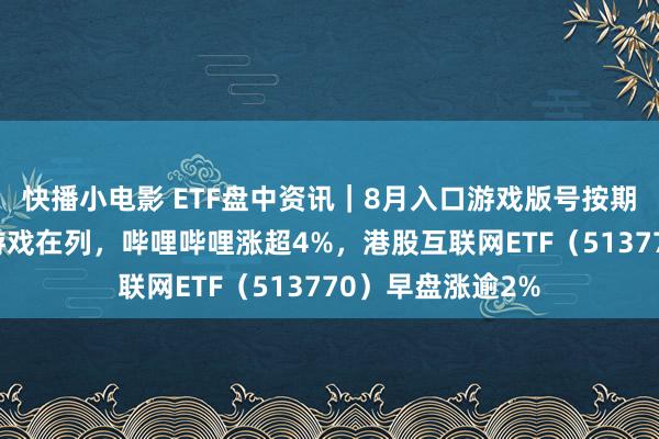 快播小电影 ETF盘中资讯｜8月入口游戏版号按期而至，腾讯3款游戏在列，哔哩哔哩涨超4%，港股互联网ETF（513770）早盘涨逾2%