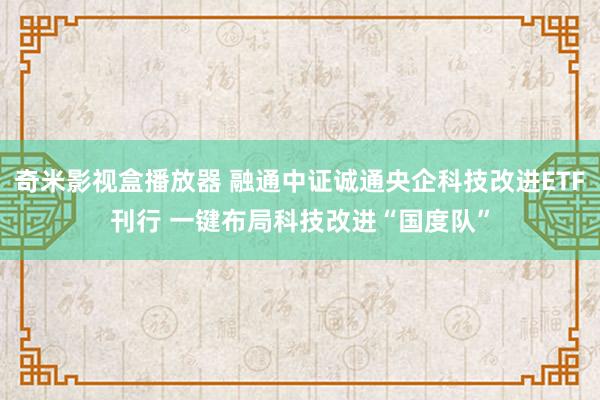 奇米影视盒播放器 融通中证诚通央企科技改进ETF刊行 一键布局科技改进“国度队”