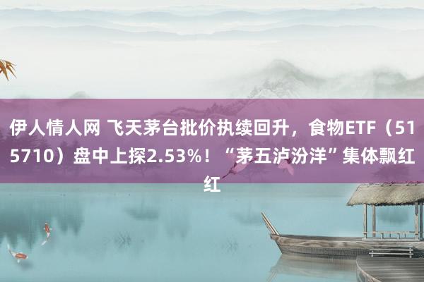 伊人情人网 飞天茅台批价执续回升，食物ETF（515710）盘中上探2.53%！“茅五泸汾洋”集体飘红