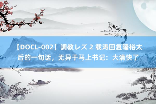 【DOCL-002】調教レズ 2 载涛回复隆裕太后的一句话，无异于马上书记：大清快了