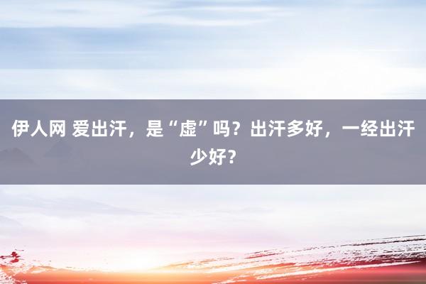 伊人网 爱出汗，是“虚”吗？出汗多好，一经出汗少好？