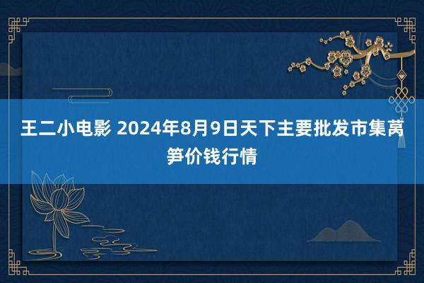 王二小电影 2024年8月9日天下主要批发市集莴笋价钱行情