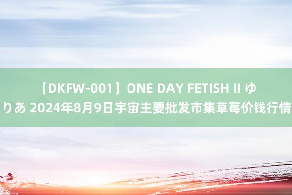 【DKFW-001】ONE DAY FETISH II ゆりあ 2024年8月9日宇宙主要批发市集草莓价钱行情