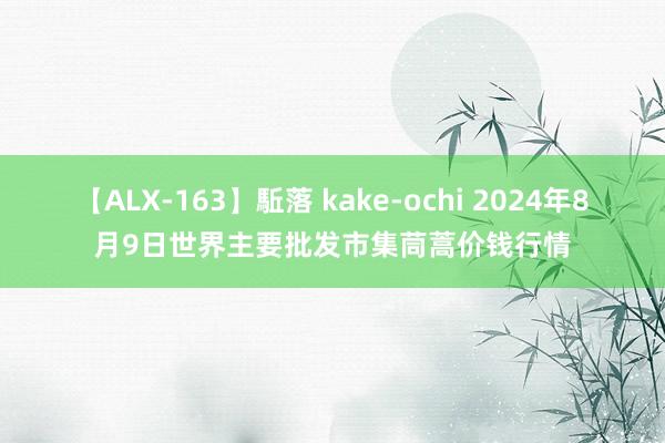 【ALX-163】駈落 kake-ochi 2024年8月9日世界主要批发市集茼蒿价钱行情