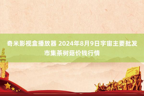 奇米影视盒播放器 2024年8月9日宇宙主要批发市集茶树菇价钱行情