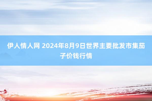 伊人情人网 2024年8月9日世界主要批发市集茄子价钱行情