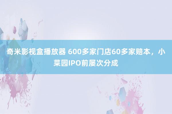 奇米影视盒播放器 600多家门店60多家赔本，小菜园IPO前屡次分成