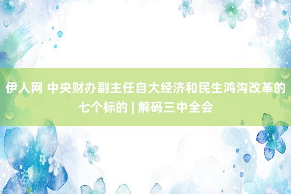 伊人网 中央财办副主任自大经济和民生鸿沟改革的七个标的 | 解码三中全会