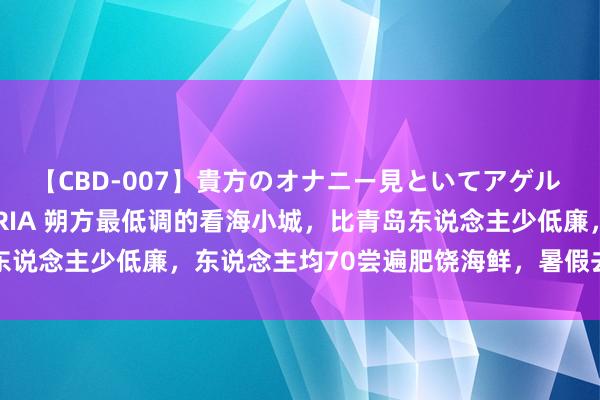 【CBD-007】貴方のオナニー見といてアゲル [痴的◆自慰革命] YURIA 朔方最低调的看海小城，比青岛东说念主少低廉，东说念主均70尝遍肥饶海鲜，暑假去性价比真绝了