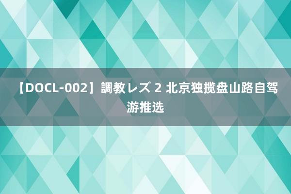 【DOCL-002】調教レズ 2 北京独揽盘山路自驾游推选