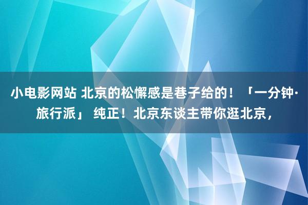 小电影网站 北京的松懈感是巷子给的！「一分钟·旅行派」 纯正！北京东谈主带你逛北京，