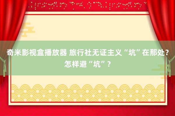 奇米影视盒播放器 旅行社无证主义“坑”在那处？怎样避“坑”？