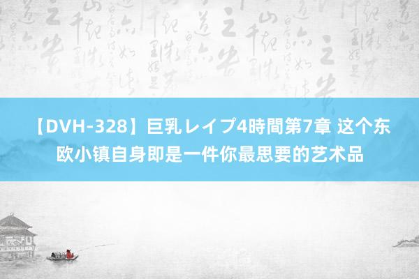 【DVH-328】巨乳レイプ4時間第7章 这个东欧小镇自身即是一件你最思要的艺术品