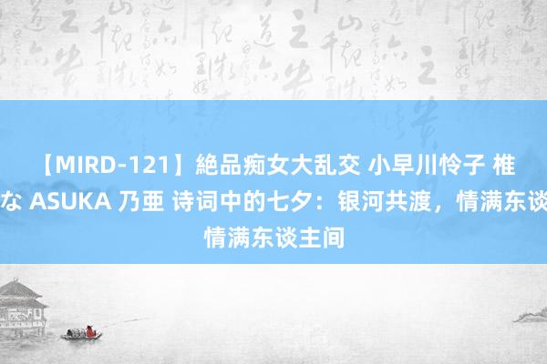 【MIRD-121】絶品痴女大乱交 小早川怜子 椎名ゆな ASUKA 乃亜 诗词中的七夕：银河共渡，情满东谈主间