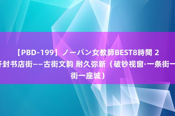 【PBD-199】ノーパン女教師BEST8時間 2 河南开封书店街——古街文韵 耐久弥新（破钞视窗·一条街一座城）