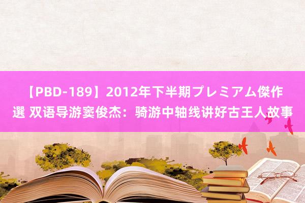 【PBD-189】2012年下半期プレミアム傑作選 双语导游窦俊杰：骑游中轴线讲好古王人故事