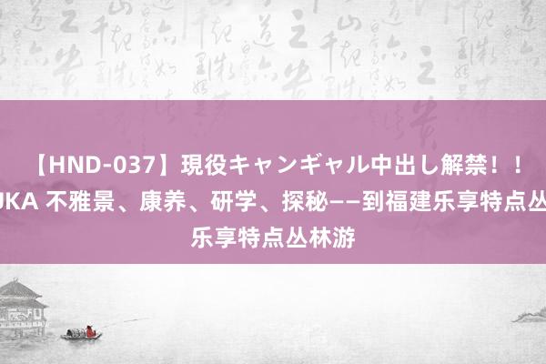 【HND-037】現役キャンギャル中出し解禁！！ ASUKA 不雅景、康养、研学、探秘——到福建乐享特点丛林游