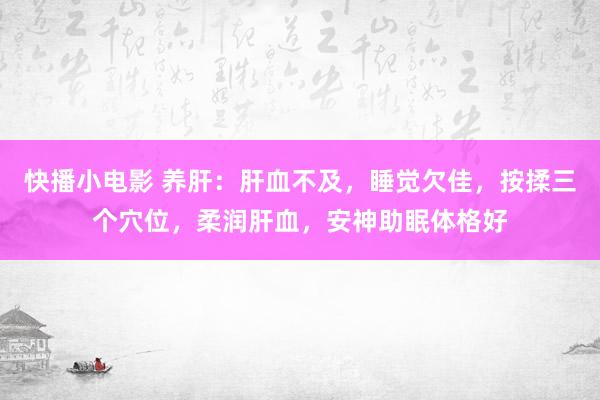 快播小电影 养肝：肝血不及，睡觉欠佳，按揉三个穴位，柔润肝血，安神助眠体格好