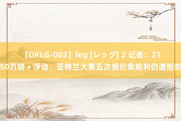 【DKLG-002】leg [レッグ] 2 记者：2150万镑＋浮动，亚特兰大第五次报价奥赖利仍遭拒却