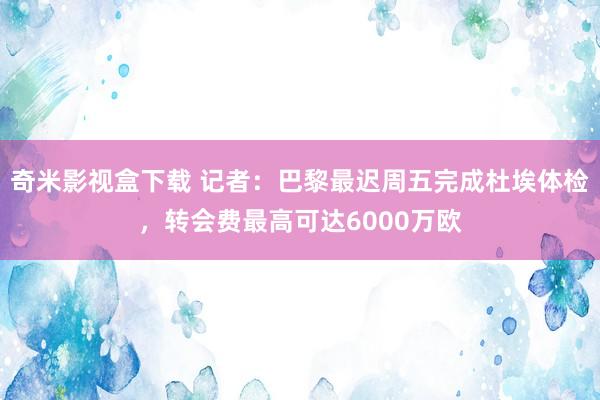 奇米影视盒下载 记者：巴黎最迟周五完成杜埃体检，转会费最高可达6000万欧