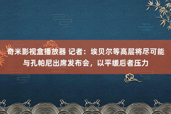 奇米影视盒播放器 记者：埃贝尔等高层将尽可能与孔帕尼出席发布会，以平缓后者压力