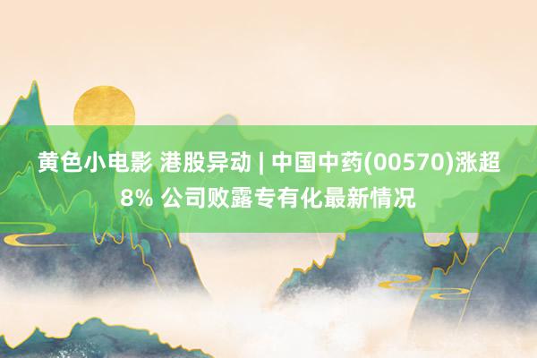 黄色小电影 港股异动 | 中国中药(00570)涨超8% 公司败露专有化最新情况