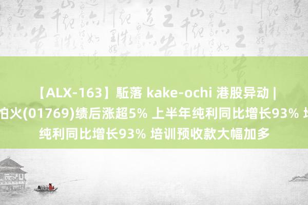 【ALX-163】駈落 kake-ochi 港股异动 | 念念考乐锤真金不怕火(01769)绩后涨超5% 上半年纯利同比增长93% 培训预收款大幅加多