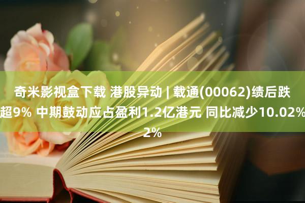 奇米影视盒下载 港股异动 | 载通(00062)绩后跌超9% 中期鼓动应占盈利1.2亿港元 同比减少10.02%